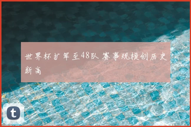 世界杯扩军至48队 赛事规模创历史新高