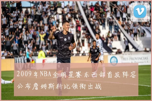 2009年NBA全明星赛东西部首发阵容公布詹姆斯科比领衔出战