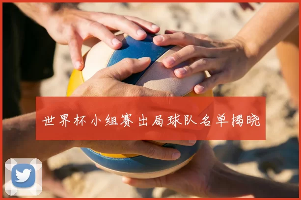 世界杯小组赛出局球队名单揭晓