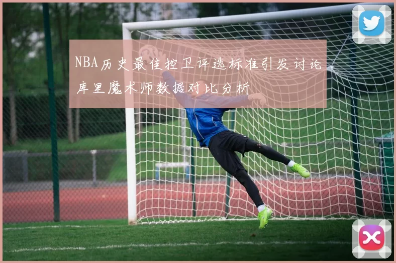 NBA历史最佳控卫评选标准引发讨论库里魔术师数据对比分析