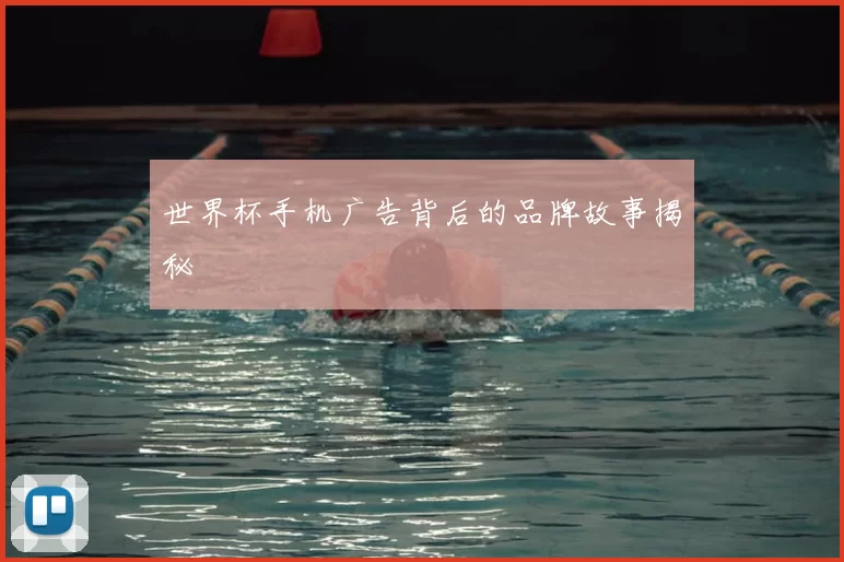 世界杯手机广告背后的品牌故事揭秘