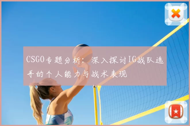 CSGO专题分析:深入探讨IG战队选手的个人能力与战术表现
