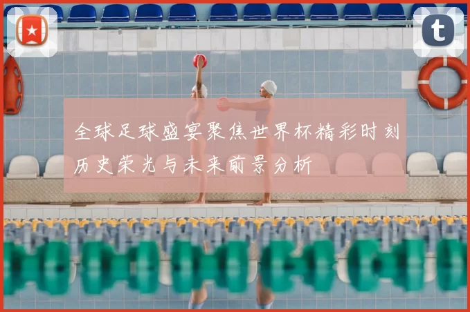 全球足球盛宴聚焦世界杯精彩时刻历史荣光与未来前景分析