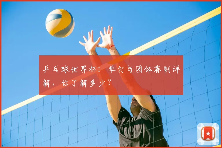 乒乓球世界杯：单打与团体赛制详解，你了解多少？