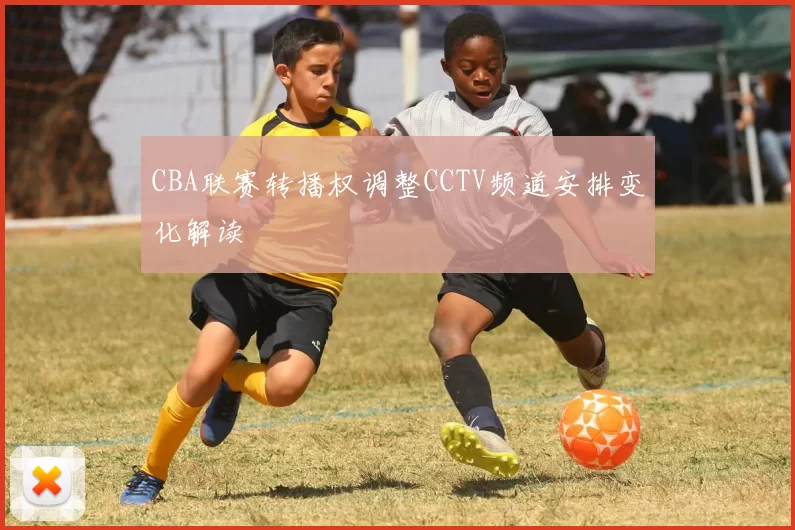 CBA联赛转播权调整CCTV频道安排变化解读