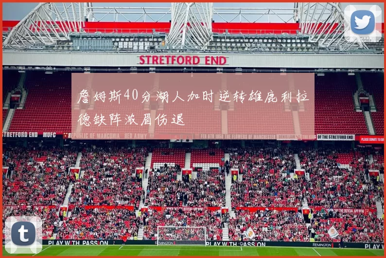 詹姆斯40分湖人加时逆转雄鹿利拉德缺阵浓眉伤退