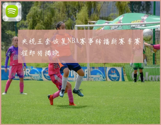 央视五套恢复NBA赛事转播新赛季赛程即将揭晓
