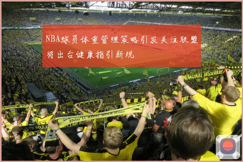 NBA球员体重管理策略引发关注联盟将出台健康指引新规