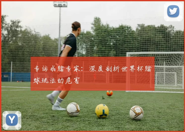 专访戒赌专家:深度剖析世界杯赌球玩法的危害