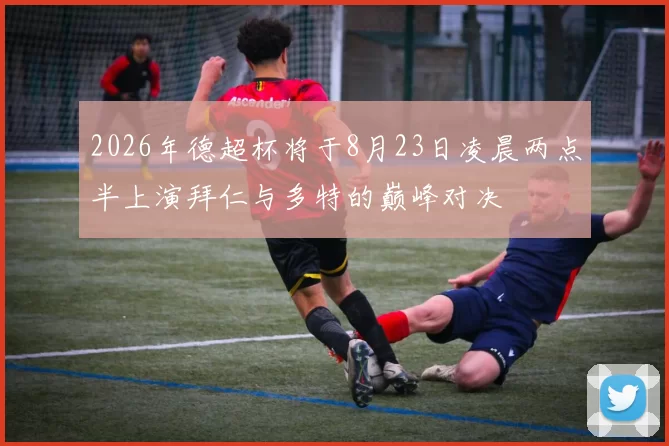 2026年德超杯将于8月23日凌晨两点半上演拜仁与多特的巅峰对决