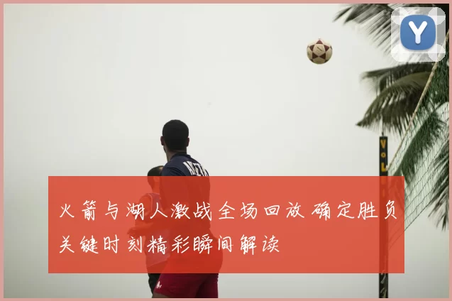火箭与湖人激战全场回放 确定胜负关键时刻精彩瞬间解读