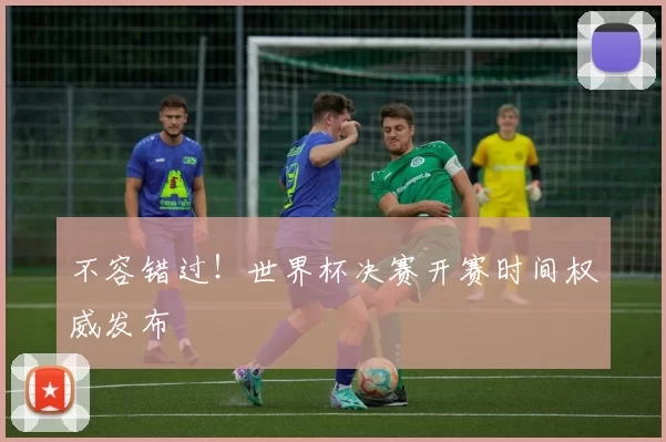 不容错过!世界杯决赛开赛时间权威发布