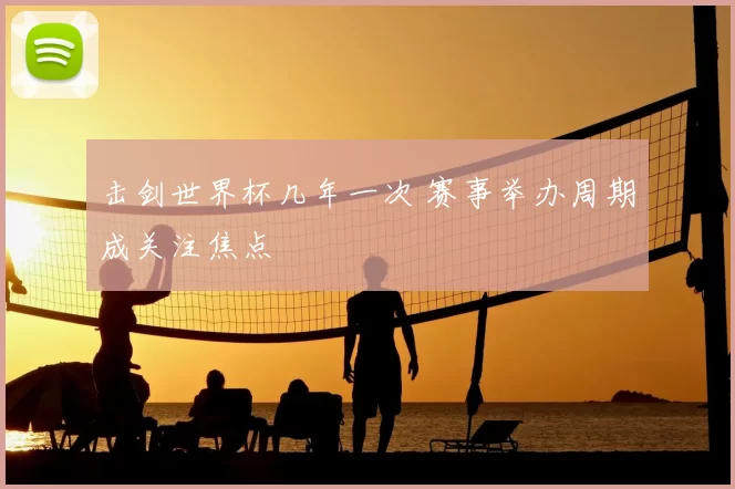 击剑世界杯几年一次 赛事举办周期成关注焦点