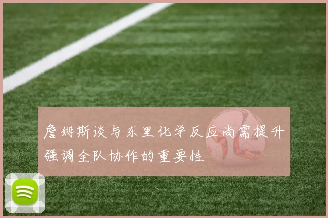 詹姆斯谈与东里化学反应尚需提升强调全队协作的重要性
