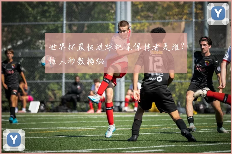 世界杯最快进球纪录保持者是谁?惊人秒数揭秘
