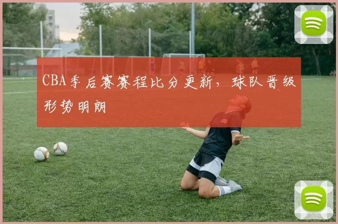 CBA季后赛赛程比分更新,球队晋级形势明朗