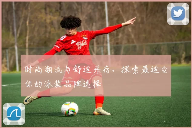 时尚潮流与舒适并存,探索最适合你的泳装品牌选择