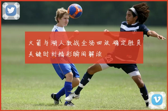 火箭与湖人激战全场回放 确定胜负关键时刻精彩瞬间解读