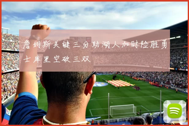 詹姆斯关键三分助湖人加时险胜勇士库里空砍三双
