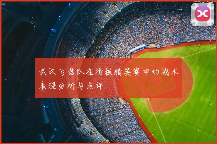 武汉飞盘队在滑板精英赛中的战术表现分析与点评