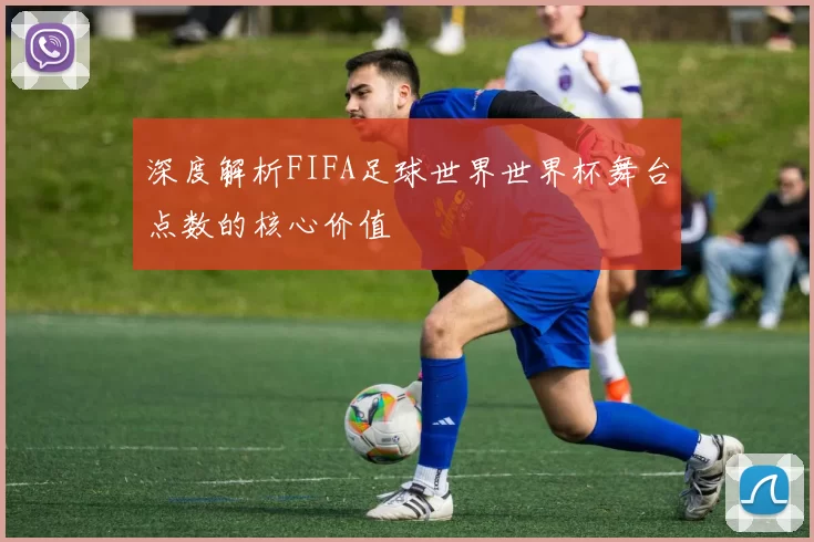 深度解析FIFA足球世界世界杯舞台点数的核心价值