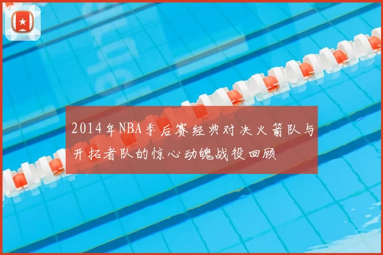 2014年NBA季后赛经典对决火箭队与开拓者队的惊心动魄战役回顾