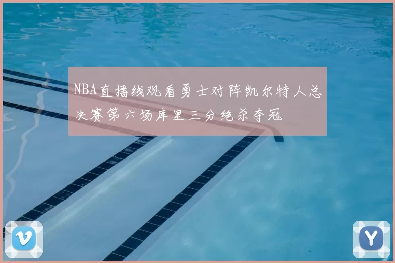 NBA直播线观看勇士对阵凯尔特人总决赛第六场库里三分绝杀夺冠