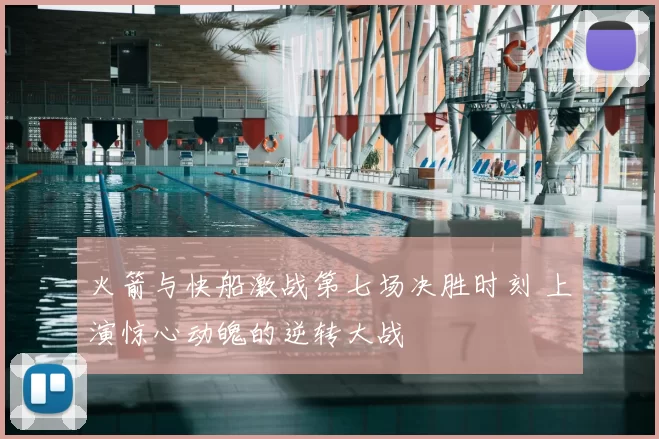 火箭与快船激战第七场决胜时刻 上演惊心动魄的逆转大战