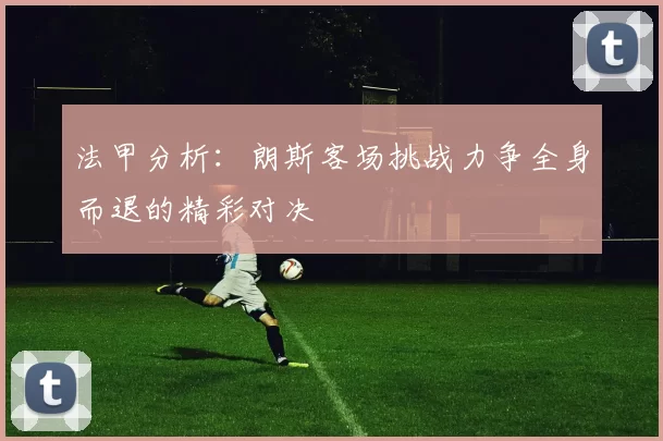 法甲分析:朗斯客场挑战力争全身而退的精彩对决