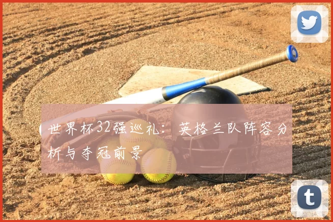 世界杯32强巡礼：英格兰队阵容分析与夺冠前景