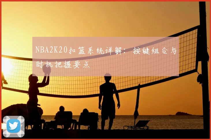 NBA2K20扣篮系统详解:按键组合与时机把握要点