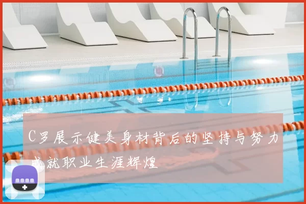 C罗展示健美身材背后的坚持与努力成就职业生涯辉煌