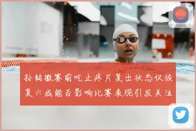 孙铭徽赛前吃止疼片复出状态仅恢复六成能否影响比赛表现引发关注