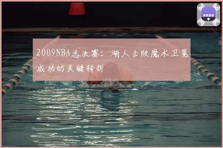 2009NBA总决赛:湖人击败魔术卫冕成功的关键转折