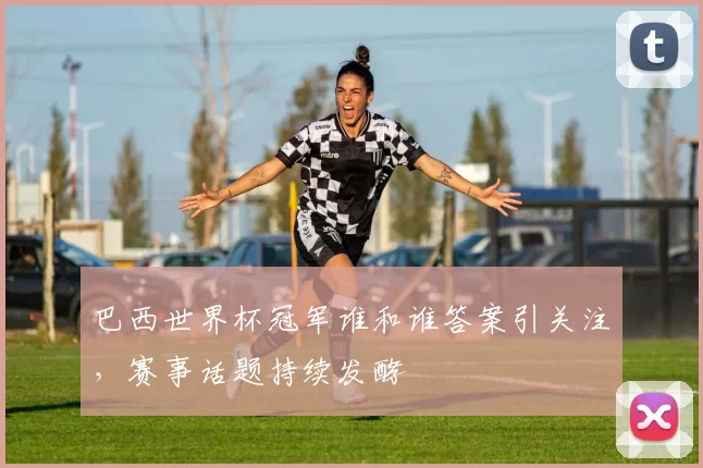 巴西世界杯冠军谁和谁答案引关注,赛事话题持续发酵