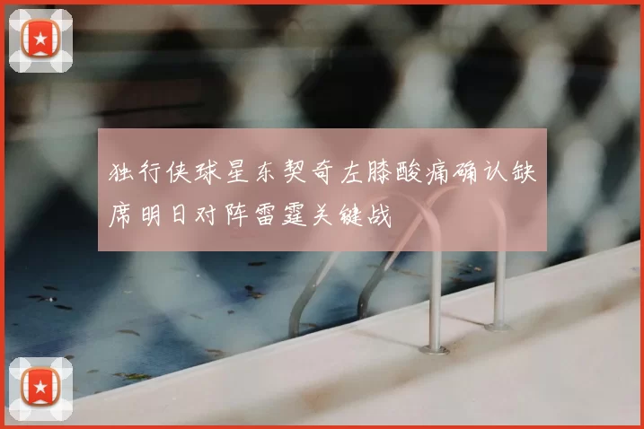 独行侠球星东契奇左膝酸痛确认缺席明日对阵雷霆关键战