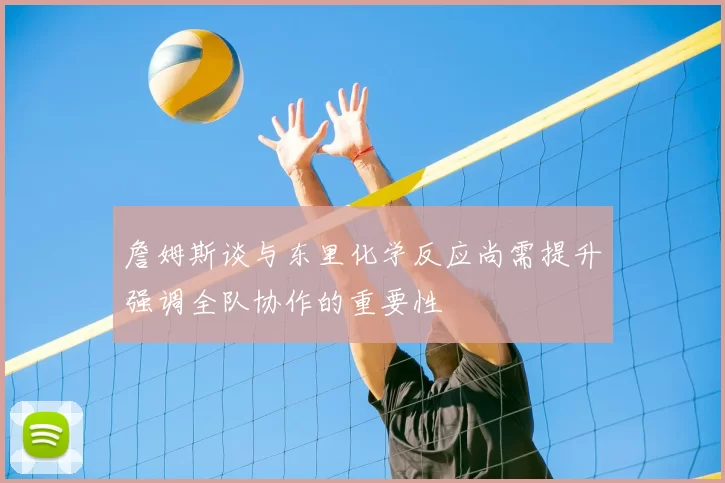 詹姆斯谈与东里化学反应尚需提升强调全队协作的重要性