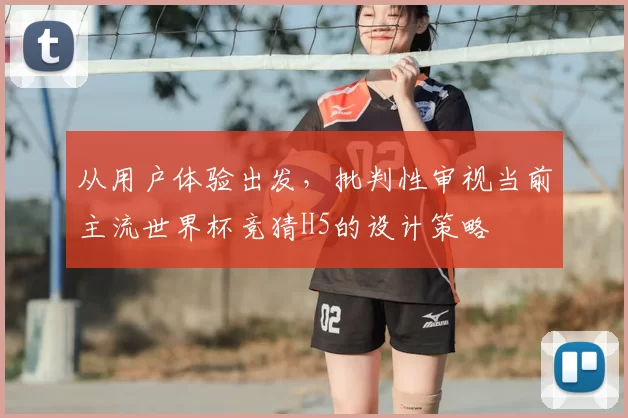 从用户体验出发，批判性审视当前主流世界杯竞猜H5的设计策略
