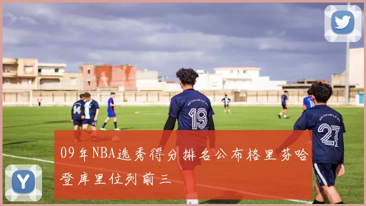 09年NBA选秀得分排名公布格里芬哈登库里位列前三