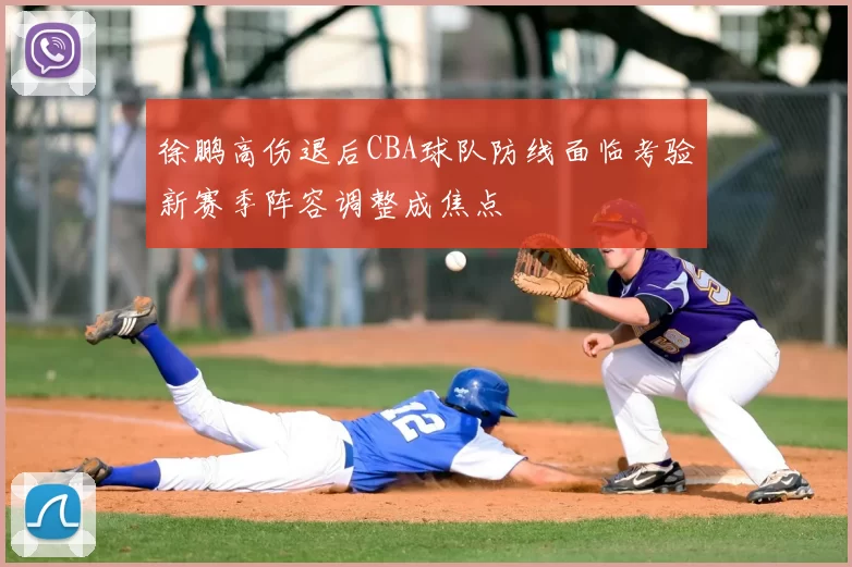 徐鹏高伤退后CBA球队防线面临考验新赛季阵容调整成焦点