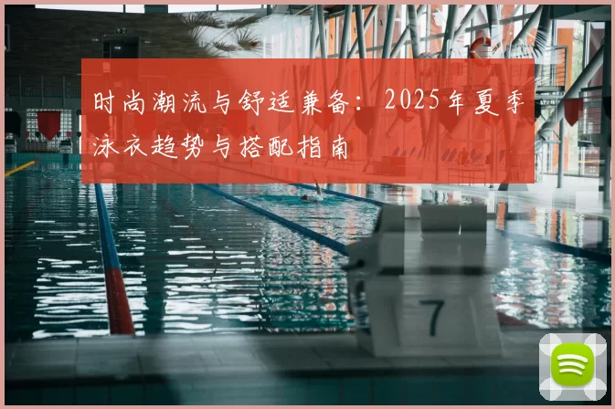 时尚潮流与舒适兼备:2025年夏季泳衣趋势与搭配指南