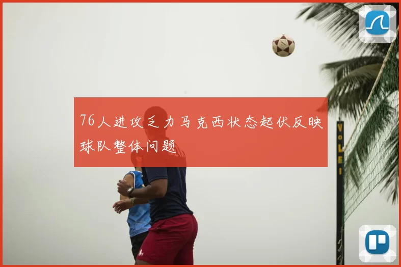 76人进攻乏力马克西状态起伏反映球队整体问题
