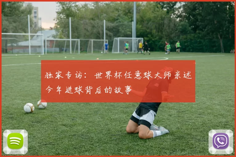独家专访：世界杯任意球大师亲述今年进球背后的故事
