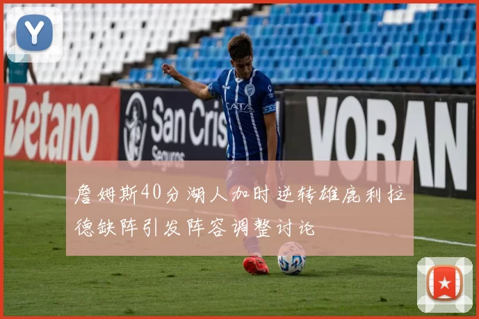 詹姆斯40分湖人加时逆转雄鹿利拉德缺阵引发阵容调整讨论