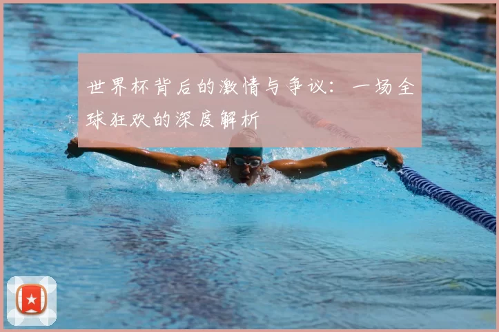 世界杯背后的激情与争议：一场全球狂欢的深度解析