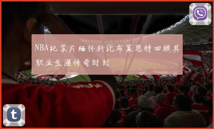 NBA纪录片缅怀科比布莱恩特回顾其职业生涯传奇时刻