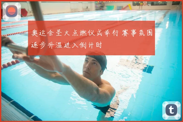 奥运会圣火点燃仪式举行 赛事氛围逐步升温进入倒计时