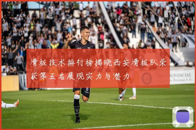 滑板技术排行榜揭晓西安滑板队荣获第五名展现实力与潜力