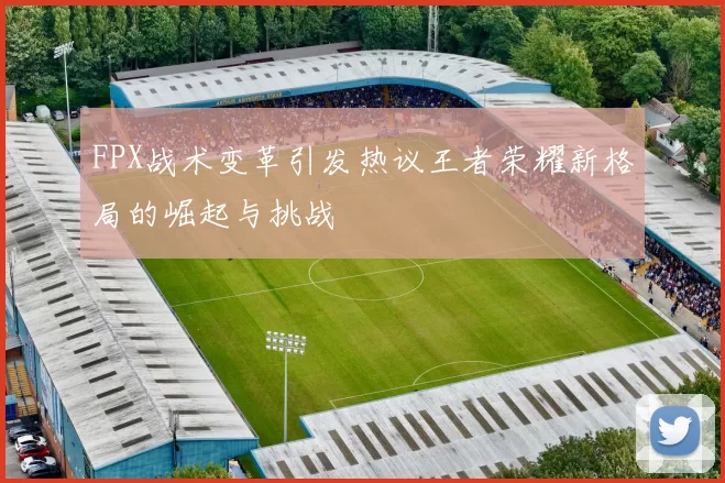 FPX战术变革引发热议王者荣耀新格局的崛起与挑战