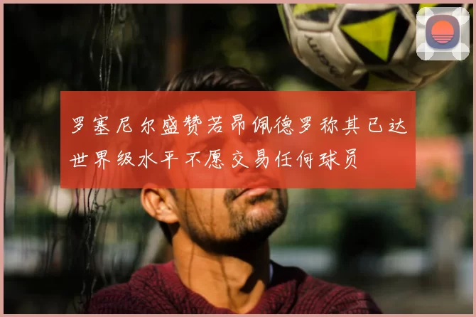 罗塞尼尔盛赞若昂佩德罗称其已达世界级水平不愿交易任何球员